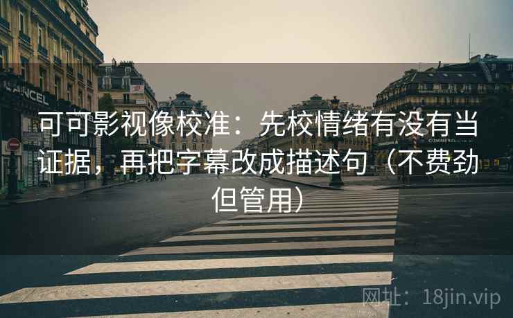 可可影视像校准:先校情绪有没有当证据,再把字幕改成描述句(不费劲但管用) 可可影视像校准:先校情绪有没有当证据,再把字幕改成描述句(不费劲但管用)