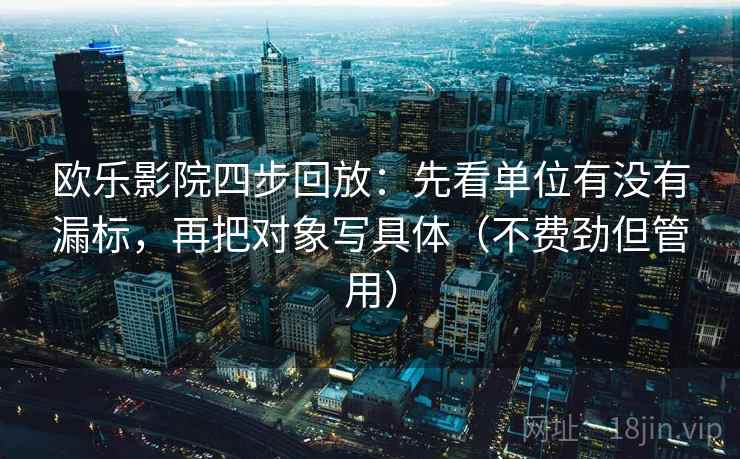 欧乐影院四步回放:先看单位有没有漏标,再把对象写具体(不费劲但管用) 欧乐影院四步回放:先看单位有没有漏标,再把对象写具体(不费劲但管用)