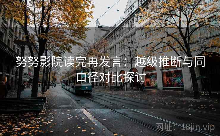 努努影院读完再发言:越级推断与同口径对比探讨 努努影院读完再发言:越级推断与同口径对比探讨