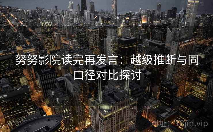 努努影院读完再发言:越级推断与同口径对比探讨 努努影院读完再发言:越级推断与同口径对比探讨