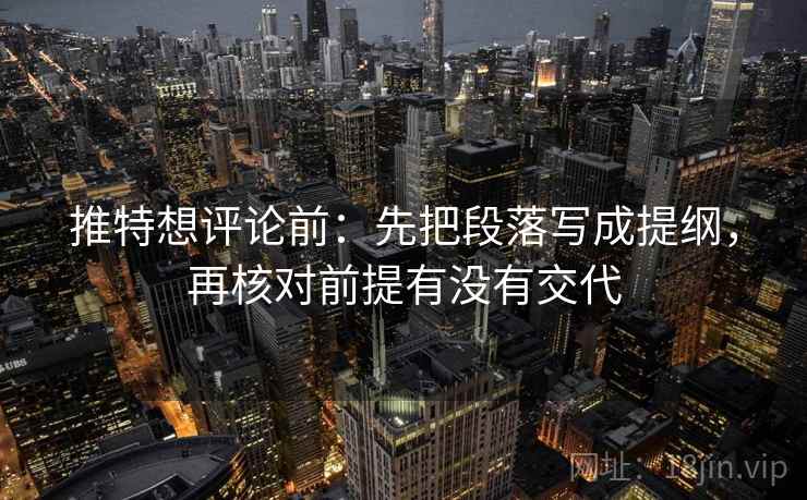 推特想评论前:先把段落写成提纲,再核对前提有没有交代 推特想评论前:先把段落写成提纲,再核对前提有没有交代
