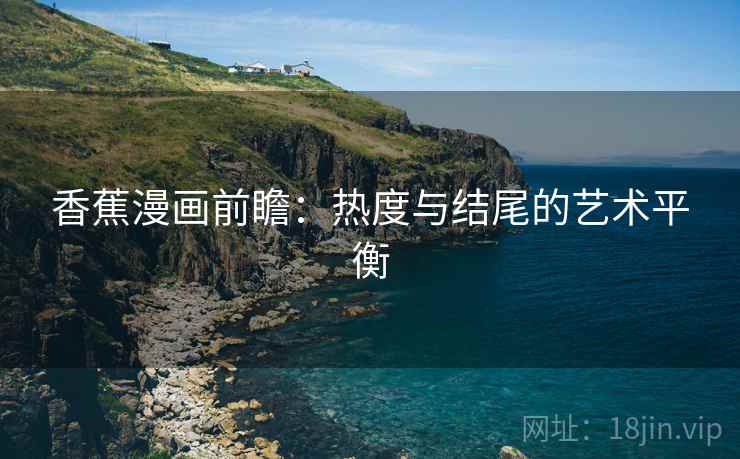 香蕉漫画前瞻:热度与结尾的艺术平衡 香蕉漫画前瞻:热度与结尾的艺术平衡