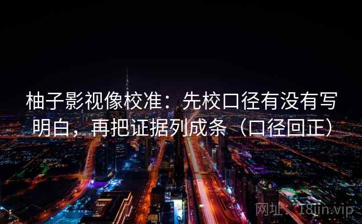 柚子影视像校准:先校口径有没有写明白,再把证据列成条(口径回正) 柚子影视像校准:先校口径有没有写明白,再把证据列成条(口径回正)