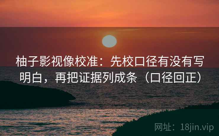 柚子影视像校准:先校口径有没有写明白,再把证据列成条(口径回正) 柚子影视像校准:先校口径有没有写明白,再把证据列成条(口径回正)