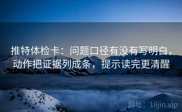 推特体检卡:问题口径有没有写明白,动作把证据列成条,提示读完更清醒 推特体检卡:问题口径有没有写明白,动作把证据列成条,提示读完更清醒