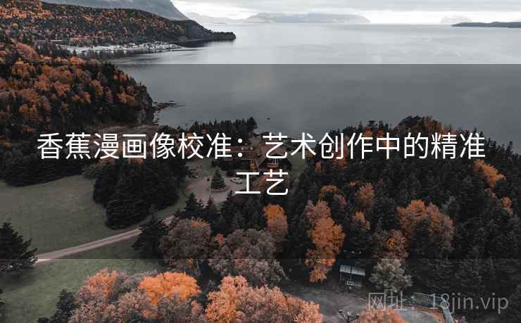 香蕉漫画像校准:艺术创作中的精准工艺 香蕉漫画像校准:艺术创作中的精准工艺