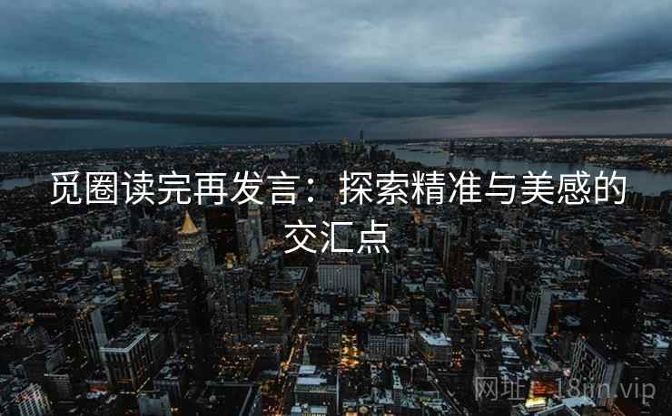 觅圈读完再发言:探索精准与美感的交汇点 觅圈读完再发言:探索精准与美感的交汇点