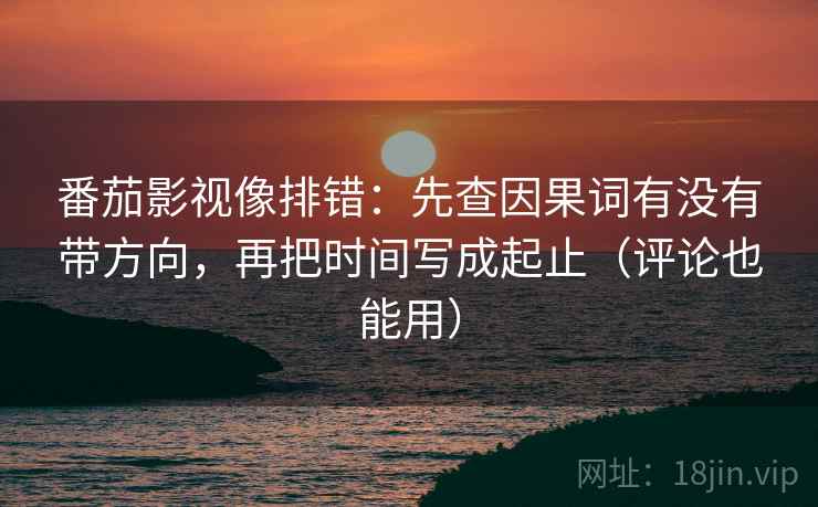 番茄影视像排错:先查因果词有没有带方向,再把时间写成起止(评论也能用) 番茄影视像排错:先查因果词有没有带方向,再把时间写成起止(评论也能用)
