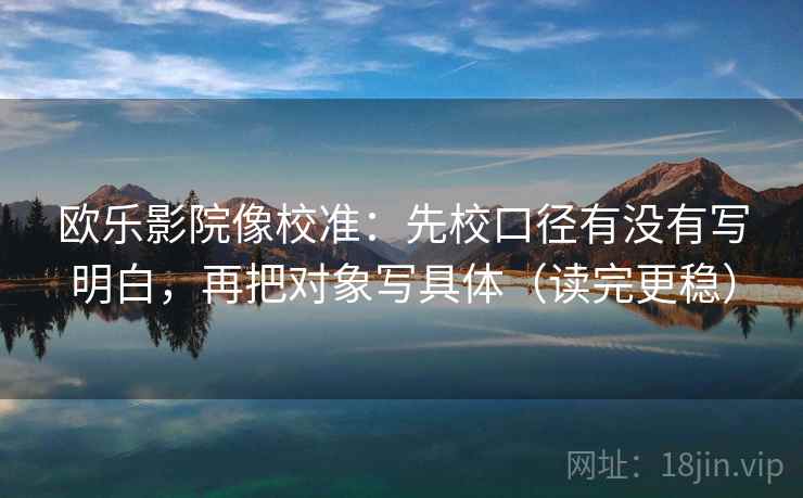 欧乐影院像校准:先校口径有没有写明白,再把对象写具体(读完更稳) 欧乐影院像校准:先校口径有没有写明白,再把对象写具体(读完更稳)
