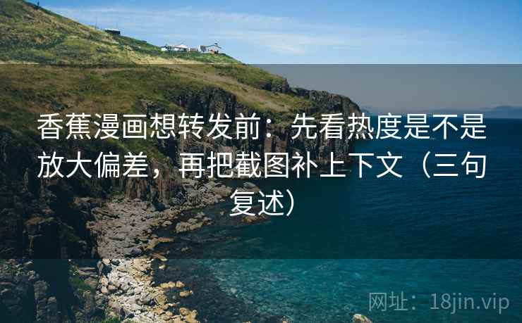 香蕉漫画想转发前:先看热度是不是放大偏差,再把截图补上下文(三句复述) 香蕉漫画想转发前:先看热度是不是放大偏差,再把截图补上下文(三句复述)