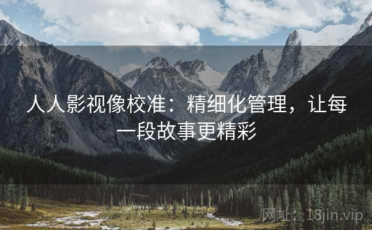 人人影视像校准:精细化管理,让每一段故事更精彩 人人影视像校准:精细化管理,让每一段故事更精彩