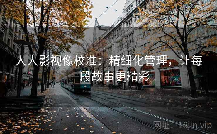 人人影视像校准:精细化管理,让每一段故事更精彩 人人影视像校准:精细化管理,让每一段故事更精彩