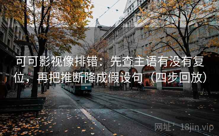 可可影视像排错:先查主语有没有复位,再把推断降成假设句(四步回放) 可可影视像排错:先查主语有没有复位,再把推断降成假设句(四步回放)