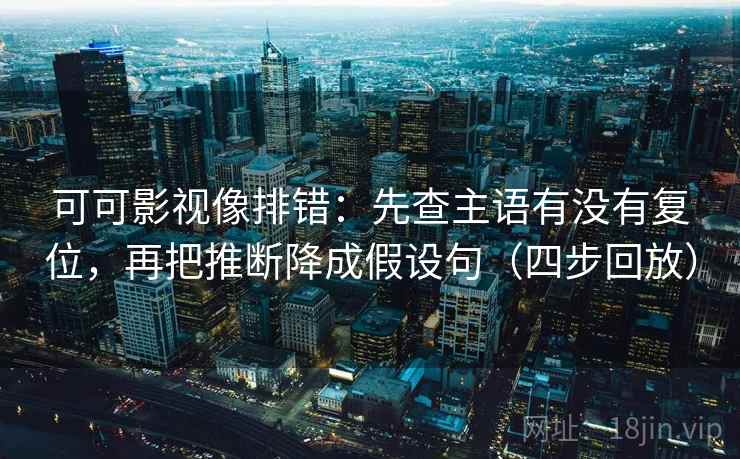 可可影视像排错:先查主语有没有复位,再把推断降成假设句(四步回放) 可可影视像排错:先查主语有没有复位,再把推断降成假设句(四步回放)