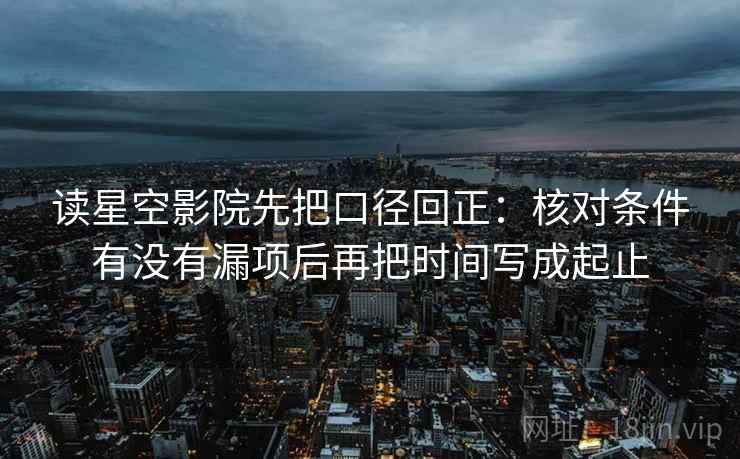 读星空影院先把口径回正:核对条件有没有漏项后再把时间写成起止 读星空影院先把口径回正:核对条件有没有漏项后再把时间写成起止