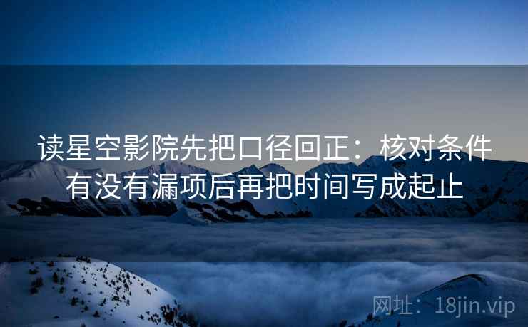 读星空影院先把口径回正:核对条件有没有漏项后再把时间写成起止 读星空影院先把口径回正:核对条件有没有漏项后再把时间写成起止