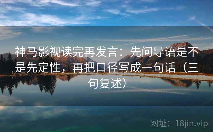 神马影视读完再发言:先问导语是不是先定性,再把口径写成一句话(三句复述) 神马影视读完再发言:先问导语是不是先定性,再把口径写成一句话(三句复述)