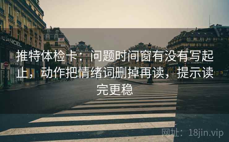 推特体检卡:问题时间窗有没有写起止,动作把情绪词删掉再读,提示读完更稳 推特体检卡:问题时间窗有没有写起止,动作把情绪词删掉再读,提示读完更稳