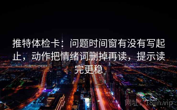 推特体检卡:问题时间窗有没有写起止,动作把情绪词删掉再读,提示读完更稳 推特体检卡:问题时间窗有没有写起止,动作把情绪词删掉再读,提示读完更稳