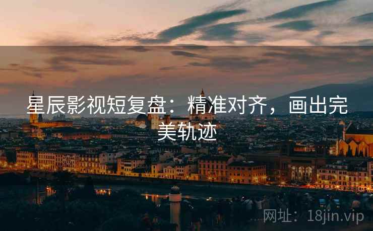 星辰影视短复盘:精准对齐,画出完美轨迹 星辰影视短复盘:精准对齐,画出完美轨迹