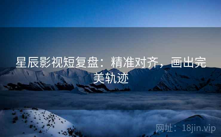 星辰影视短复盘:精准对齐,画出完美轨迹 星辰影视短复盘:精准对齐,画出完美轨迹