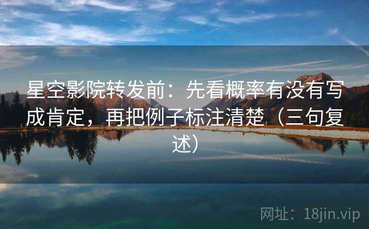 星空影院转发前:先看概率有没有写成肯定,再把例子标注清楚(三句复述) 星空影院转发前:先看概率有没有写成肯定,再把例子标注清楚(三句复述)