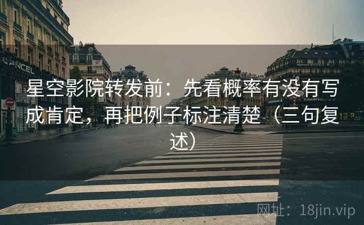 星空影院转发前:先看概率有没有写成肯定,再把例子标注清楚(三句复述) 星空影院转发前:先看概率有没有写成肯定,再把例子标注清楚(三句复述)