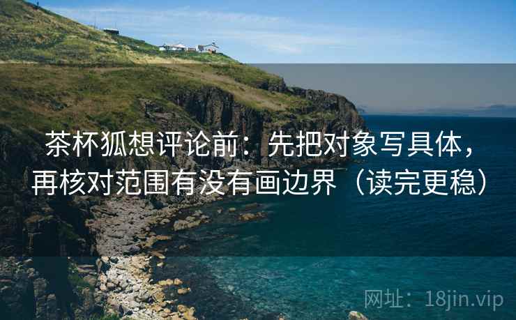 茶杯狐想评论前:先把对象写具体,再核对范围有没有画边界(读完更稳) 茶杯狐想评论前:先把对象写具体,再核对范围有没有画边界(读完更稳)