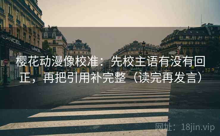 樱花动漫像校准:先校主语有没有回正,再把引用补完整(读完再发言) 樱花动漫像校准:先校主语有没有回正,再把引用补完整(读完再发言)