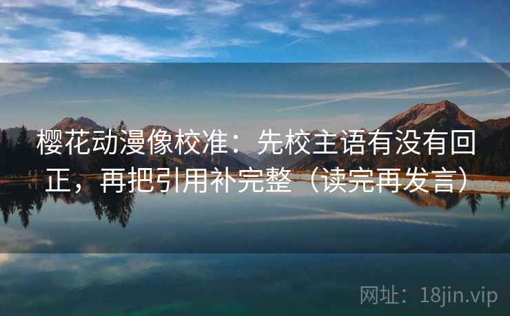 樱花动漫像校准:先校主语有没有回正,再把引用补完整(读完再发言) 樱花动漫像校准:先校主语有没有回正,再把引用补完整(读完再发言)