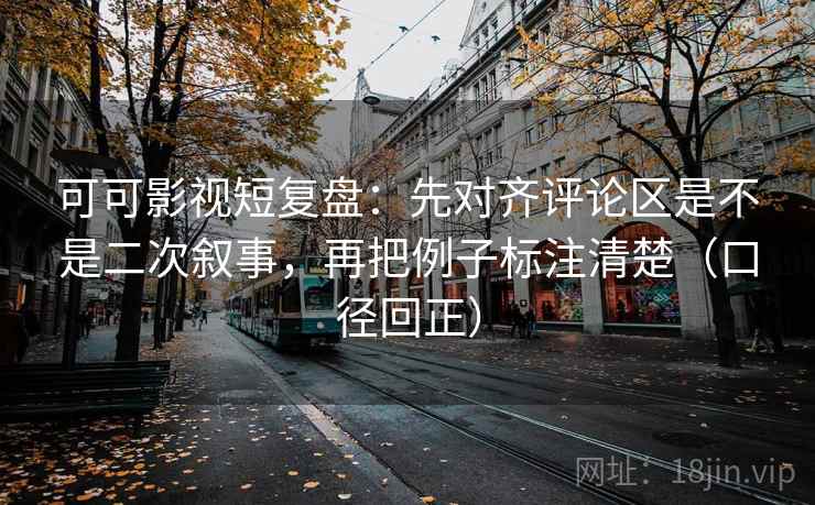 可可影视短复盘：先对齐评论区是不是二次叙事，再把例子标注清楚（口径回正）