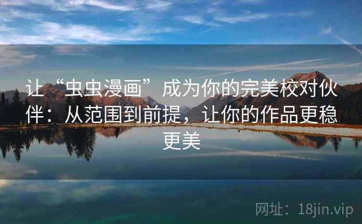 让“虫虫漫画”成为你的完美校对伙伴:从范围到前提,让你的作品更稳更美 让“虫虫漫画”成为你的完美校对伙伴:从范围到前提,让你的作品更稳更美