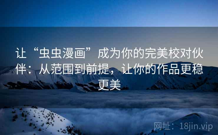 让“虫虫漫画”成为你的完美校对伙伴:从范围到前提,让你的作品更稳更美 让“虫虫漫画”成为你的完美校对伙伴:从范围到前提,让你的作品更稳更美