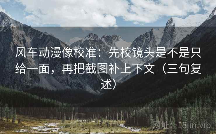 风车动漫像校准:先校镜头是不是只给一面,再把截图补上下文(三句复述) 风车动漫像校准:先校镜头是不是只给一面,再把截图补上下文(三句复述)