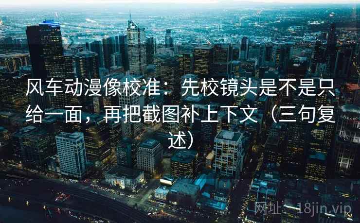 风车动漫像校准:先校镜头是不是只给一面,再把截图补上下文(三句复述) 风车动漫像校准:先校镜头是不是只给一面,再把截图补上下文(三句复述)