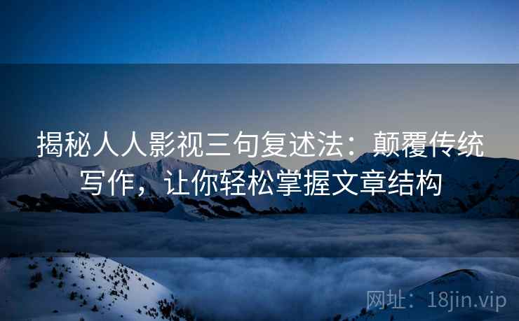 揭秘人人影视三句复述法:颠覆传统写作,让你轻松掌握文章结构 揭秘人人影视三句复述法:颠覆传统写作,让你轻松掌握文章结构