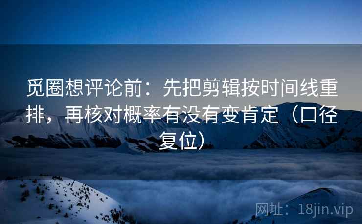 觅圈想评论前:先把剪辑按时间线重排,再核对概率有没有变肯定(口径复位) 觅圈想评论前:先把剪辑按时间线重排,再核对概率有没有变肯定(口径复位)