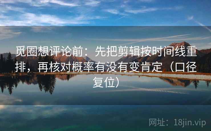 觅圈想评论前:先把剪辑按时间线重排,再核对概率有没有变肯定(口径复位) 觅圈想评论前:先把剪辑按时间线重排,再核对概率有没有变肯定(口径复位)
