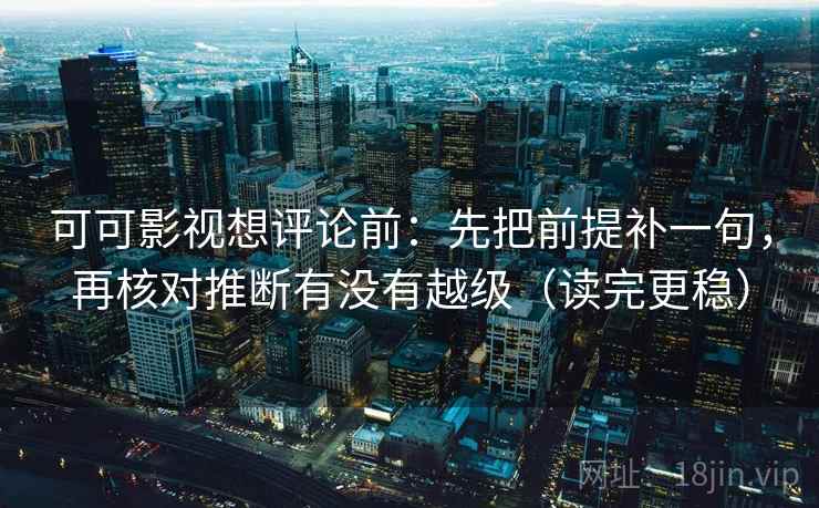 可可影视想评论前:先把前提补一句,再核对推断有没有越级(读完更稳) 可可影视想评论前:先把前提补一句,再核对推断有没有越级(读完更稳)
