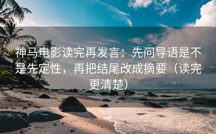 神马电影读完再发言:先问导语是不是先定性,再把结尾改成摘要(读完更清楚) 神马电影读完再发言:先问导语是不是先定性,再把结尾改成摘要(读完更清楚)