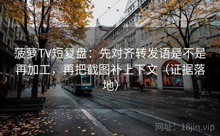 菠萝TV短复盘:先对齐转发语是不是再加工,再把截图补上下文(证据落地) 菠萝TV短复盘:先对齐转发语是不是再加工,再把截图补上下文(证据落地)
