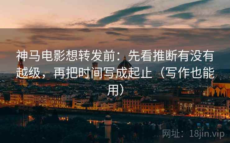 神马电影想转发前:先看推断有没有越级,再把时间写成起止(写作也能用) 神马电影想转发前:先看推断有没有越级,再把时间写成起止(写作也能用)