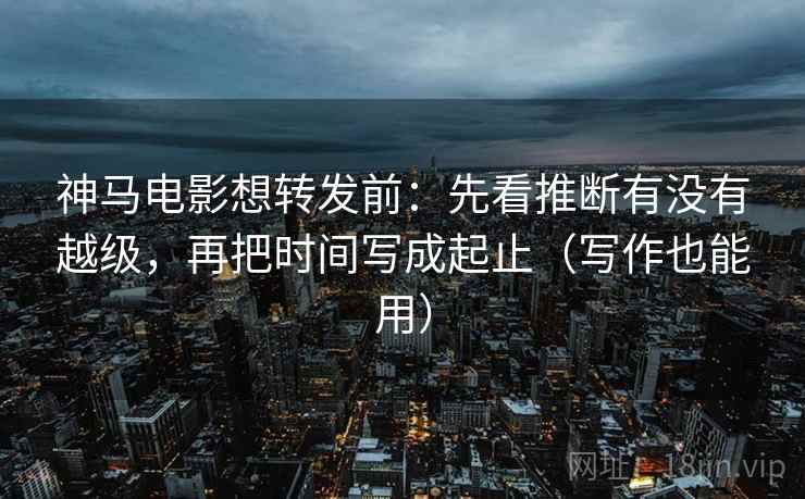 神马电影想转发前:先看推断有没有越级,再把时间写成起止(写作也能用) 神马电影想转发前:先看推断有没有越级,再把时间写成起止(写作也能用)