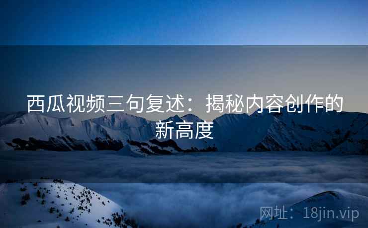 西瓜视频三句复述:揭秘内容创作的新高度 西瓜视频三句复述:揭秘内容创作的新高度