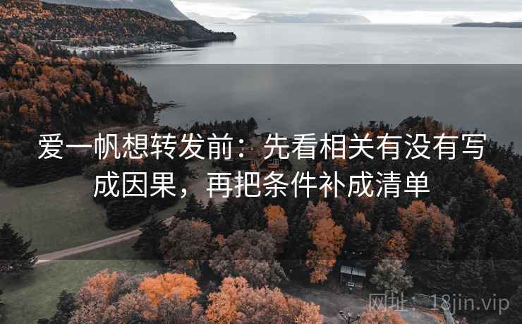 爱一帆想转发前：先看相关有没有写成因果，再把条件补成清单