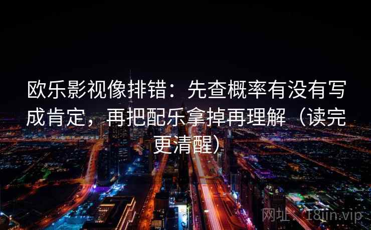 欧乐影视像排错:先查概率有没有写成肯定,再把配乐拿掉再理解(读完更清醒) 欧乐影视像排错:先查概率有没有写成肯定,再把配乐拿掉再理解(读完更清醒)