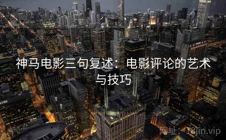 神马电影三句复述:电影评论的艺术与技巧 神马电影三句复述:电影评论的艺术与技巧
