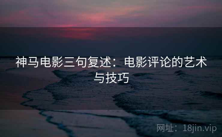 神马电影三句复述:电影评论的艺术与技巧 神马电影三句复述:电影评论的艺术与技巧