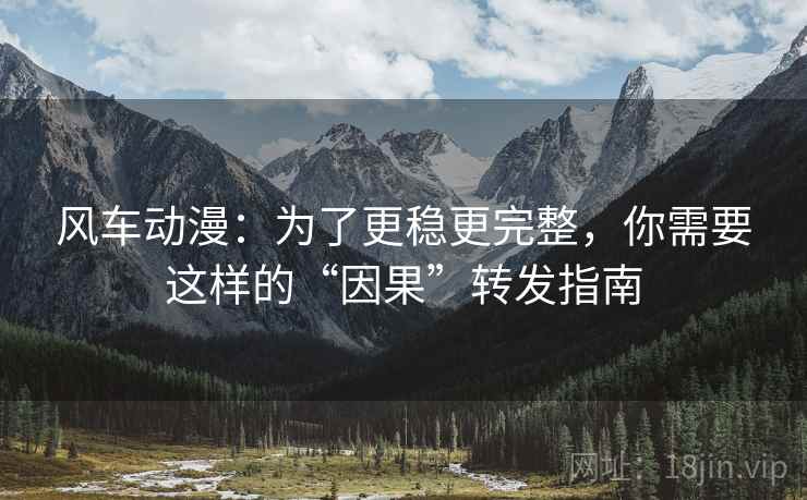 风车动漫:为了更稳更完整,你需要这样的“因果”转发指南 风车动漫:为了更稳更完整,你需要这样的“因果”转发指南