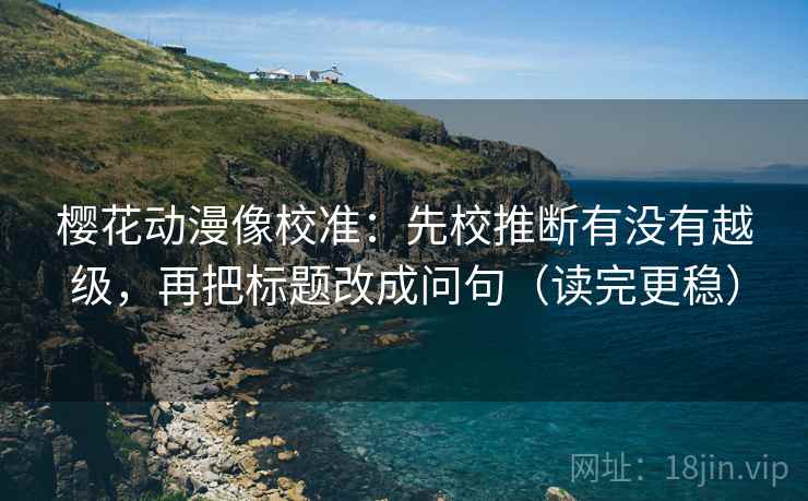 樱花动漫像校准:先校推断有没有越级,再把标题改成问句(读完更稳) 樱花动漫像校准:先校推断有没有越级,再把标题改成问句(读完更稳)